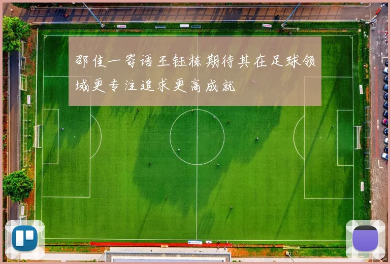 邵佳一寄语王钰栋期待其在足球领域更专注追求更高成就