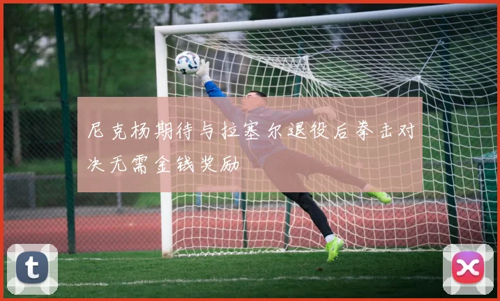 尼克杨期待与拉塞尔退役后拳击对决无需金钱奖励