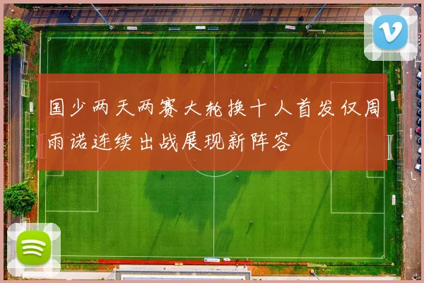 国少两天两赛大轮换十人首发仅周雨诺连续出战展现新阵容