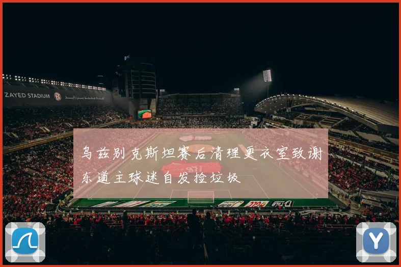 乌兹别克斯坦赛后清理更衣室致谢东道主球迷自发捡垃圾