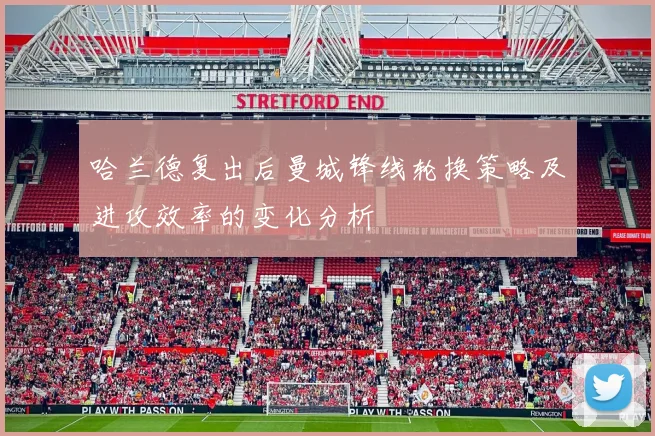 哈兰德复出后曼城锋线轮换策略及进攻效率的变化分析