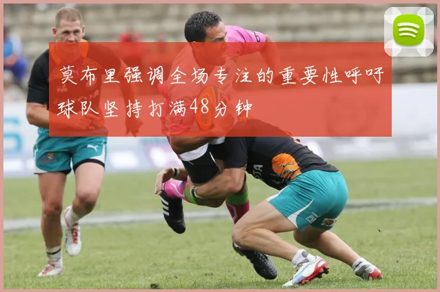 莫布里强调全场专注的重要性呼吁球队坚持打满48分钟