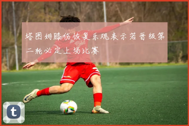 塔图姆膝伤恢复乐观表示若晋级第二轮必定上场比赛