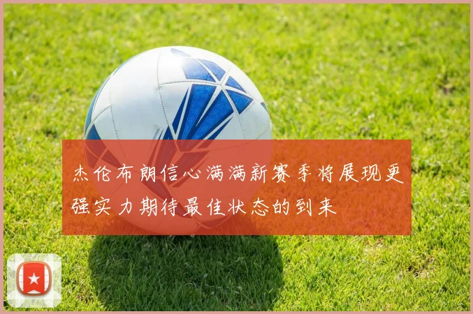 杰伦布朗信心满满新赛季将展现更强实力期待最佳状态的到来