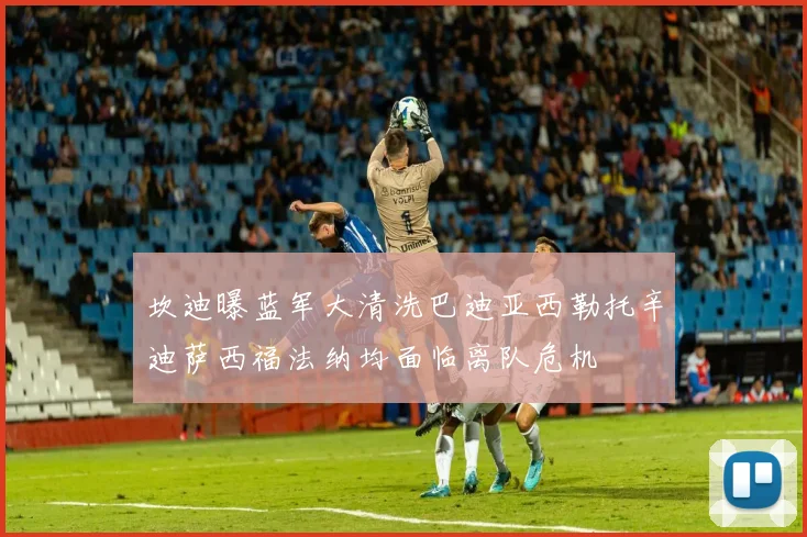 坎迪曝蓝军大清洗巴迪亚西勒托辛迪萨西福法纳均面临离队危机