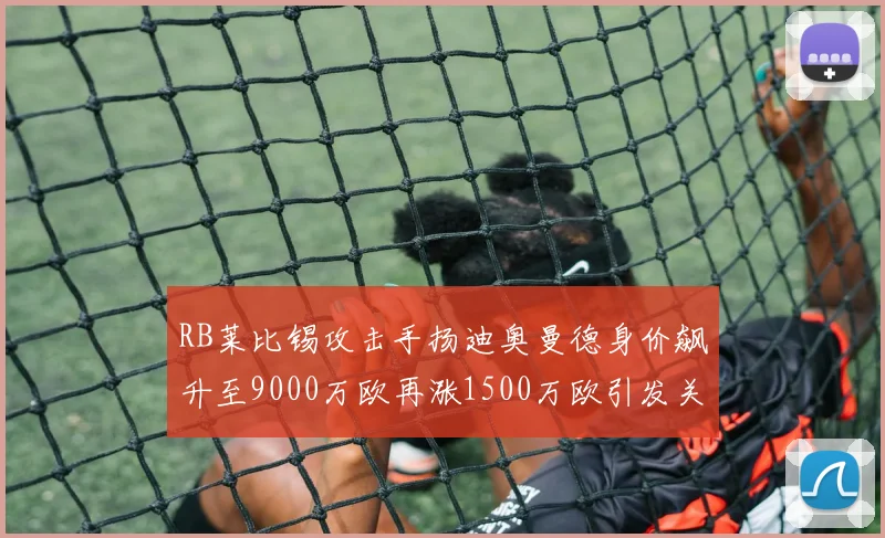RB莱比锡攻击手扬迪奥曼德身价飙升至9000万欧再涨1500万欧引发关注