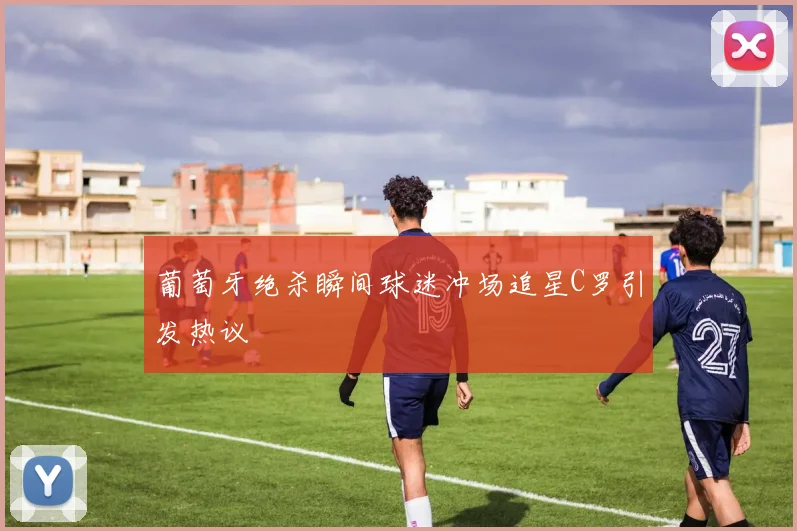 葡萄牙绝杀瞬间球迷冲场追星C罗引发热议