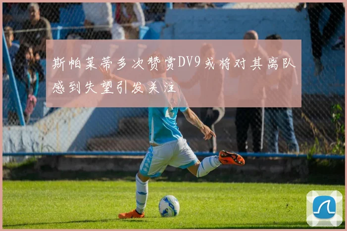 斯帕莱蒂多次赞赏DV9或将对其离队感到失望引发关注