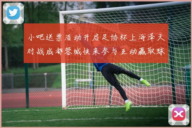 小吧送票活动开启足协杯上海泽天对战成都蓉城快来参与互动赢取球票