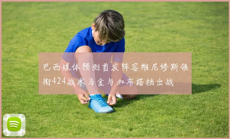 巴西媒体预测首发阵容维尼修斯领衔424战术马金与加布搭档出战