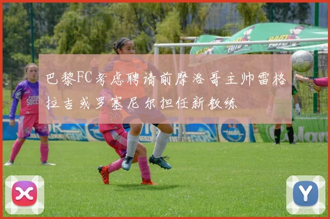 巴黎FC考虑聘请前摩洛哥主帅雷格拉吉或罗塞尼尔担任新教练