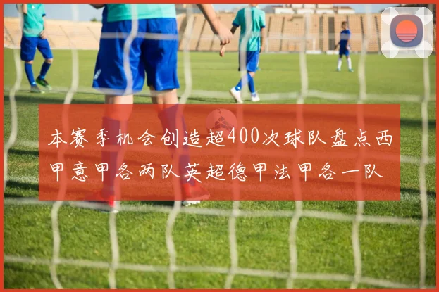 本赛季机会创造超400次球队盘点西甲意甲各两队英超德甲法甲各一队