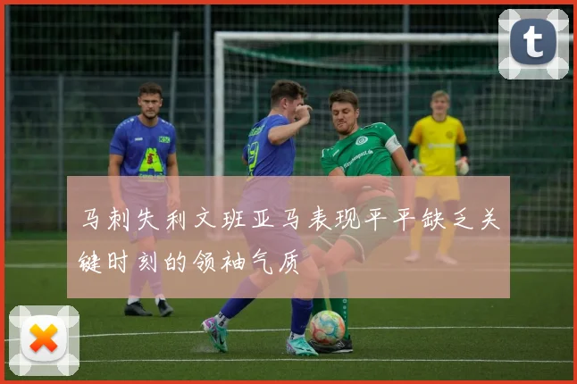 马刺失利文班亚马表现平平缺乏关键时刻的领袖气质
