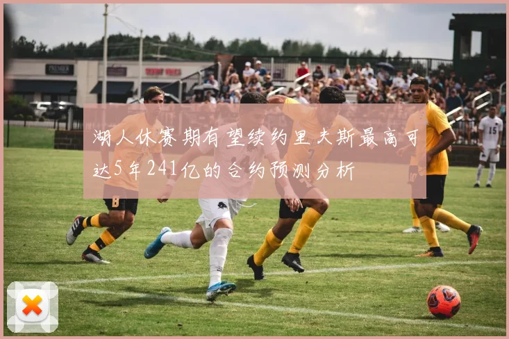 湖人休赛期有望续约里夫斯最高可达5年241亿的合约预测分析
