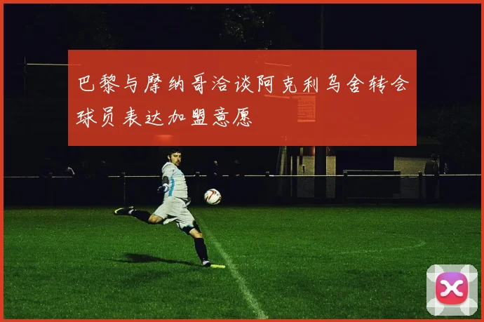 巴黎与摩纳哥洽谈阿克利乌舍转会球员表达加盟意愿