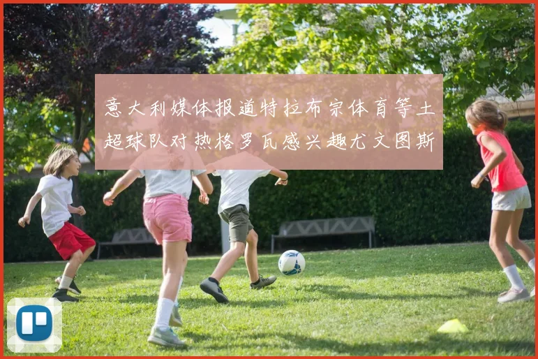 意大利媒体报道特拉布宗体育等土超球队对热格罗瓦感兴趣尤文图斯准备出售该球员