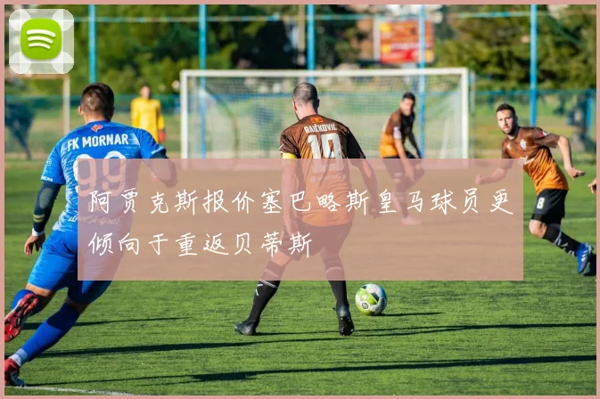 阿贾克斯报价塞巴略斯皇马球员更倾向于重返贝蒂斯