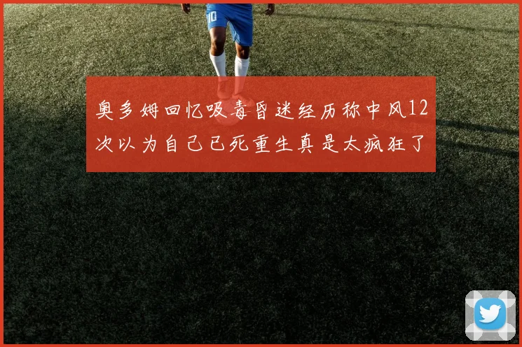 奥多姆回忆吸毒昏迷经历称中风12次以为自己已死重生真是太疯狂了