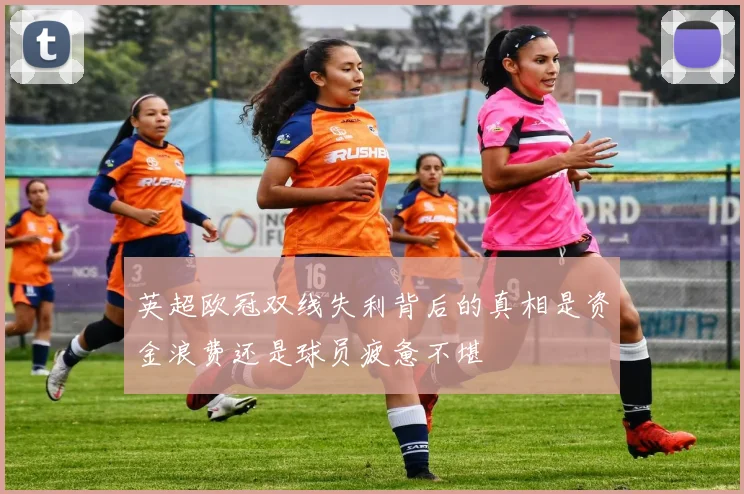 英超欧冠双线失利背后的真相是资金浪费还是球员疲惫不堪