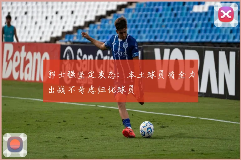 郭士强坚定表态：本土球员将全力出战不考虑归化球员