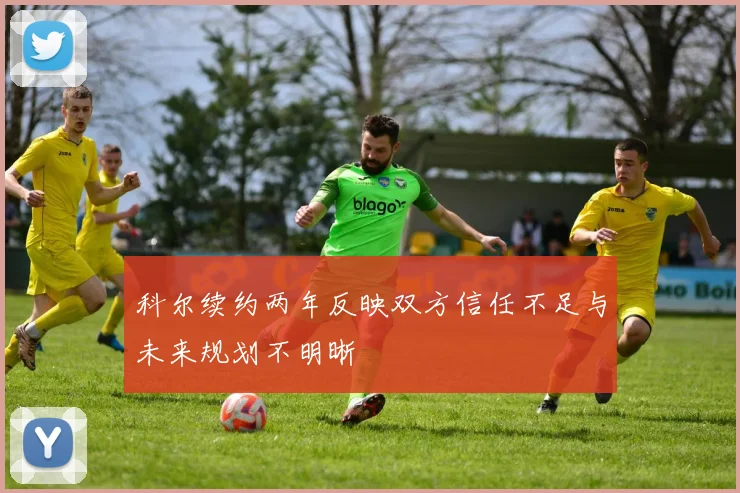 科尔续约两年反映双方信任不足与未来规划不明晰