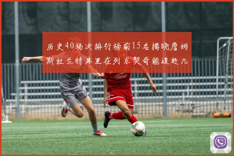 历史40场次排行榜前15名揭晓詹姆斯杜兰特库里在列东契奇能追赶几位传奇球员