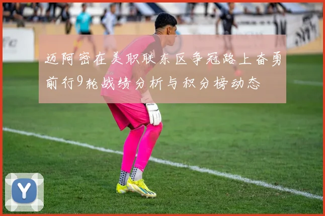 迈阿密在美职联东区争冠路上奋勇前行9轮战绩分析与积分榜动态