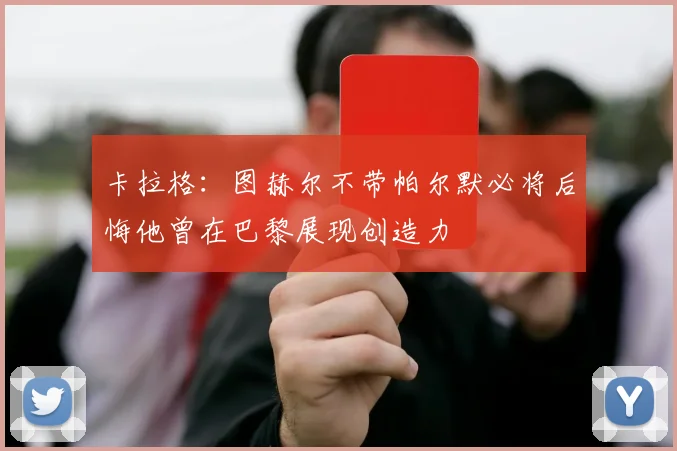 卡拉格：图赫尔不带帕尔默必将后悔他曾在巴黎展现创造力