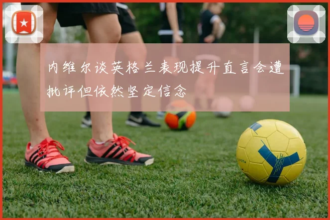 内维尔谈英格兰表现提升直言会遭批评但依然坚定信念