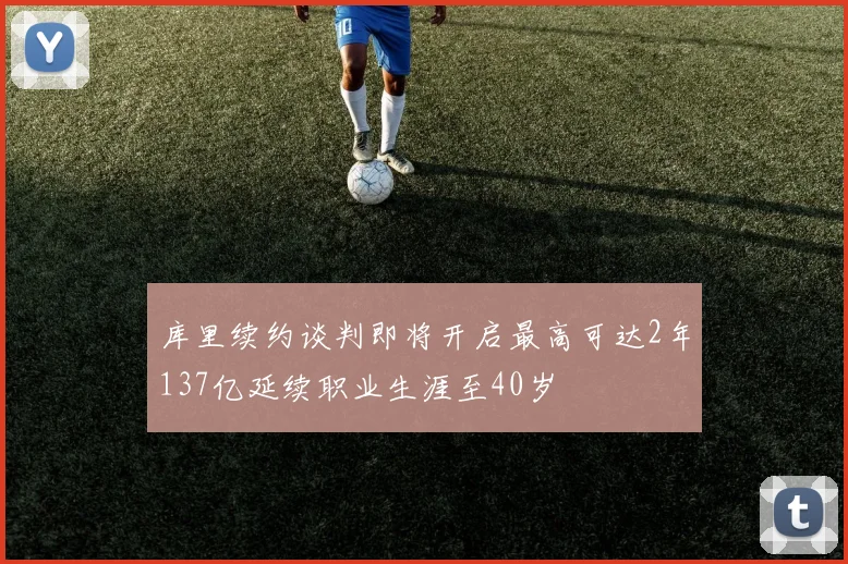 库里续约谈判即将开启最高可达2年137亿延续职业生涯至40岁