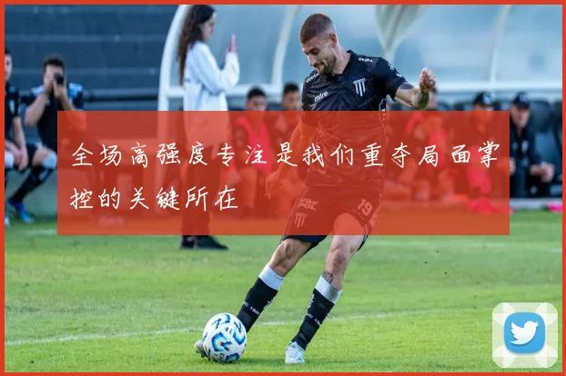 全场高强度专注是我们重夺局面掌控的关键所在