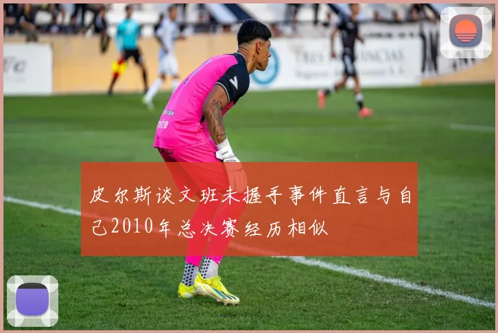 皮尔斯谈文班未握手事件直言与自己2010年总决赛经历相似