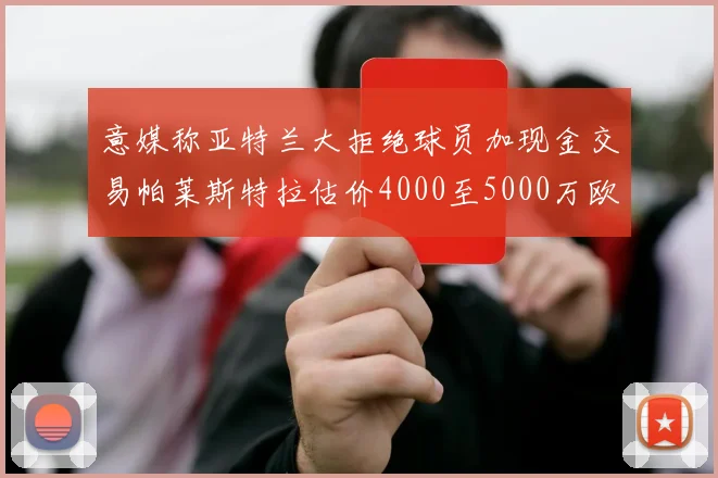 意媒称亚特兰大拒绝球员加现金交易帕莱斯特拉估价4000至5000万欧元