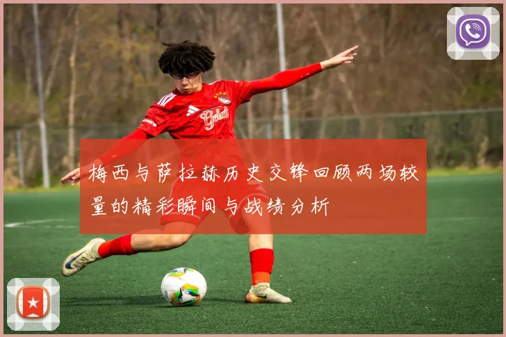 梅西与萨拉赫历史交锋回顾两场较量的精彩瞬间与战绩分析