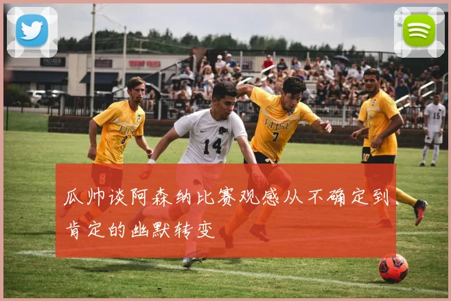 瓜帅谈阿森纳比赛观感从不确定到肯定的幽默转变