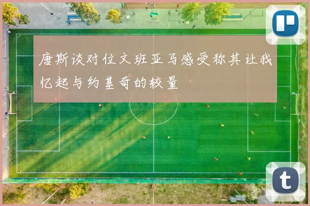 唐斯谈对位文班亚马感受称其让我忆起与约基奇的较量