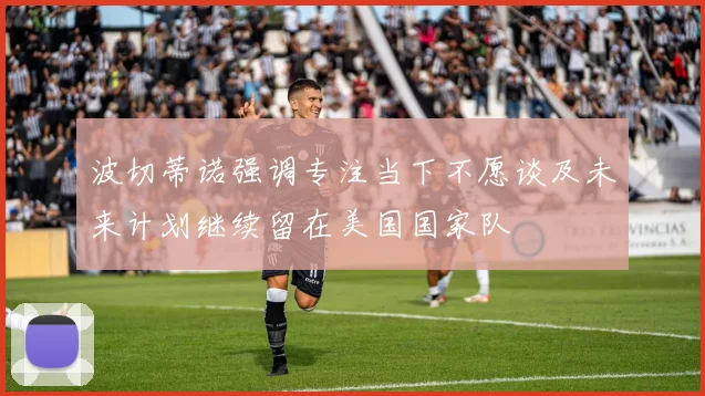 波切蒂诺强调专注当下不愿谈及未来计划继续留在美国国家队