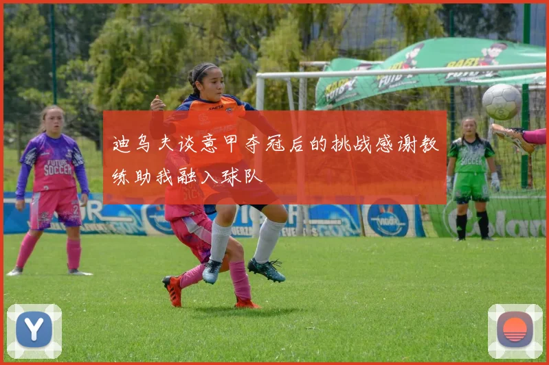 迪乌夫谈意甲夺冠后的挑战感谢教练助我融入球队