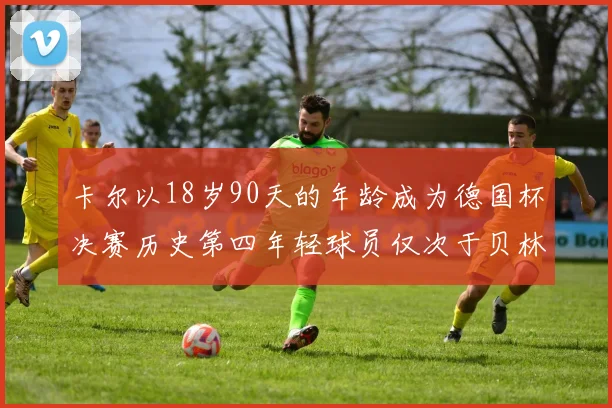 卡尔以18岁90天的年龄成为德国杯决赛历史第四年轻球员仅次于贝林等人