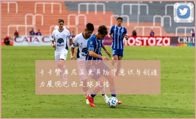 卡卡赞库尼亚兼具防守意识与创造力展现巴西足球风格