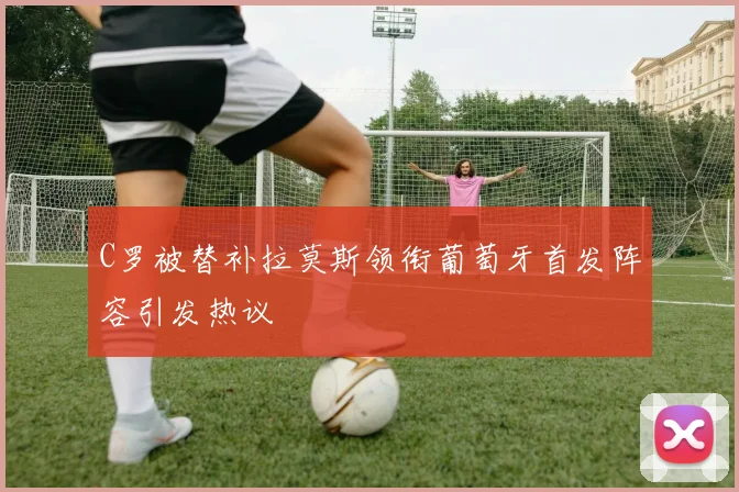 C罗被替补拉莫斯领衔葡萄牙首发阵容引发热议