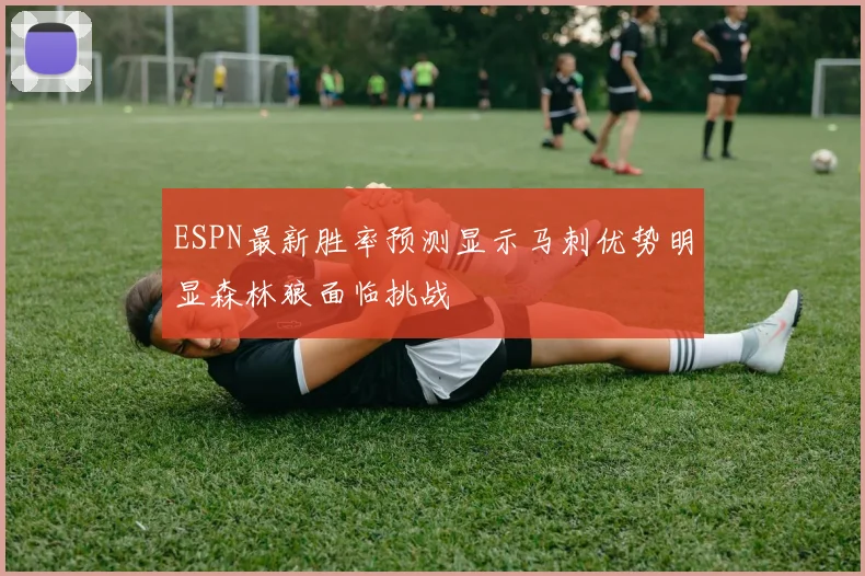 ESPN最新胜率预测显示马刺优势明显森林狼面临挑战